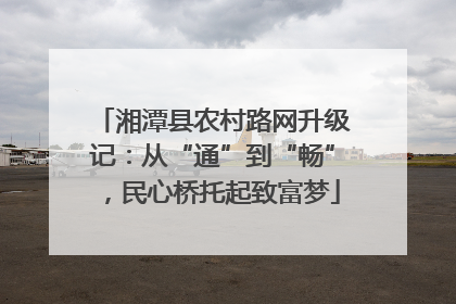 湘潭县农村路网升级记：从“通”到“畅”，民心桥托起致富梦