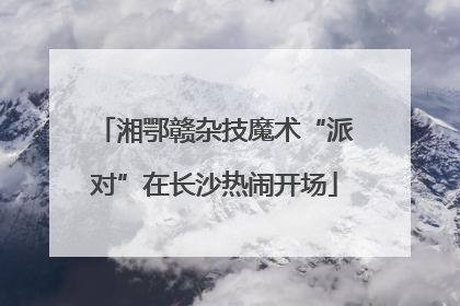 湘鄂赣杂技魔术“派对”在长沙热闹开场