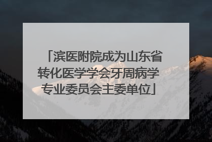 滨医附院成为山东省转化医学学会牙周病学专业委员会主委单位