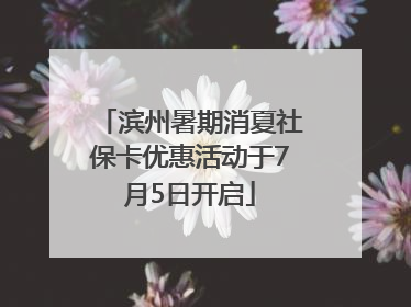 滨州暑期消夏社保卡优惠活动于7月5日开启