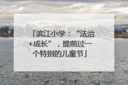 滨江小学：“法治+成长”，提前过一个特别的儿童节
