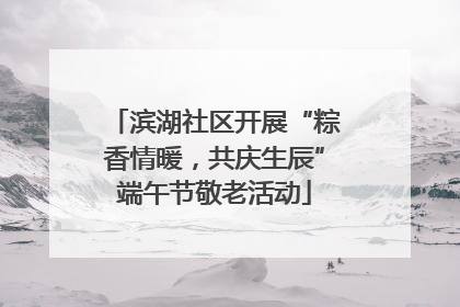 滨湖社区开展“粽香情暖，共庆生辰”端午节敬老活动
