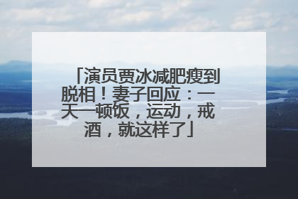 演员贾冰减肥瘦到脱相！妻子回应：一天一顿饭，运动，戒酒，就这样了
