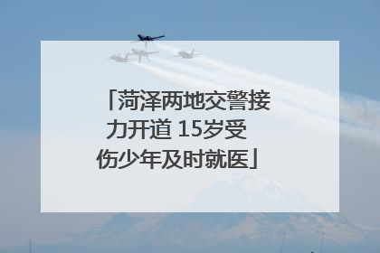 菏泽两地交警接力开道 15岁受伤少年及时就医