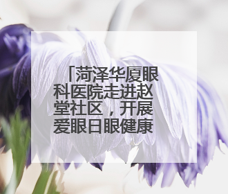 菏泽华厦眼科医院走进赵堂社区，开展爱眼日眼健康检查活动