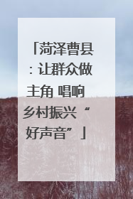 菏泽曹县：让群众做主角 唱响乡村振兴“好声音”