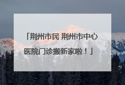 荆州市民 荆州市中心医院门诊搬新家啦！