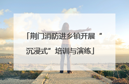 荆门消防进乡镇开展“沉浸式”培训与演练
