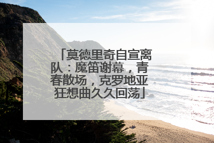 莫德里奇自宣离队：魔笛谢幕，青春散场，克罗地亚狂想曲久久回荡