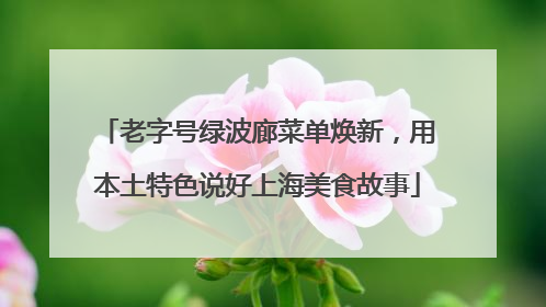 老字号绿波廊菜单焕新，用本土特色说好上海美食故事