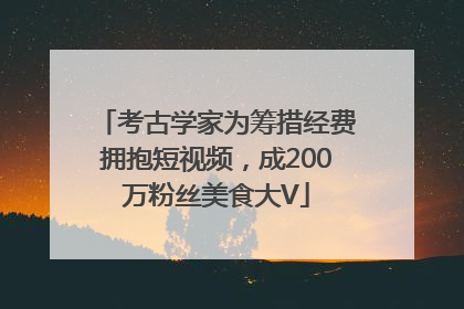 考古学家为筹措经费拥抱短视频，成200万粉丝美食大V