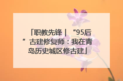 职教先锋｜“95后”古建修复师：我在青岛历史城区修古建
