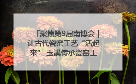 聚焦第9届南博会｜让古代瓷窑工艺“活起来” 玉溪传承瓷窑工艺将出展南博会