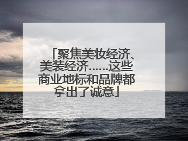 聚焦美妆经济、美装经济……这些商业地标和品牌都拿出了诚意