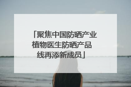 聚焦中国防晒产业 植物医生防晒产品线再添新成员
