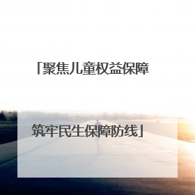 聚焦儿童权益保障 筑牢民生保障防线