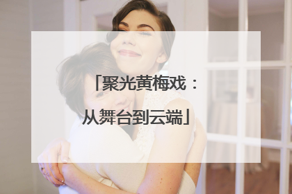 聚光黄梅戏：从舞台到云端