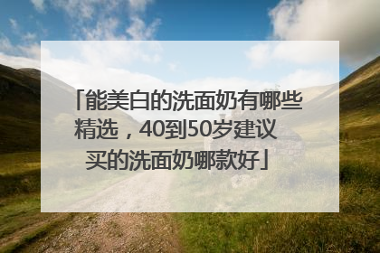 能美白的洗面奶有哪些精选，40到50岁建议买的洗面奶哪款好