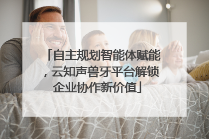 自主规划智能体赋能，云知声兽牙平台解锁企业协作新价值