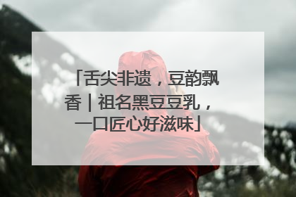 舌尖非遗，豆韵飘香｜祖名黑豆豆乳，一口匠心好滋味
