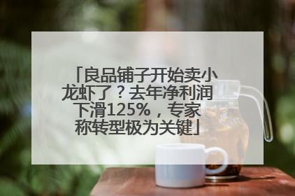 良品铺子开始卖小龙虾了？去年净利润下滑125%，专家称转型极为关键