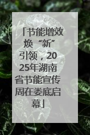 节能增效 焕“新”引领，2025年湖南省节能宣传周在娄底启幕