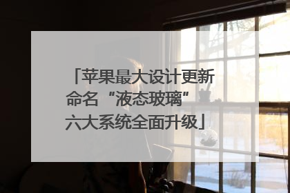 苹果最大设计更新命名“液态玻璃” 六大系统全面升级