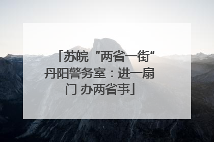 苏皖“两省一街”丹阳警务室：进一扇门 办两省事