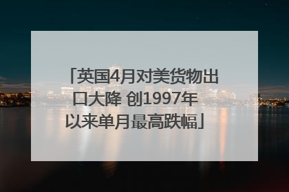 英国4月对美货物出口大降 创1997年以来单月最高跌幅
