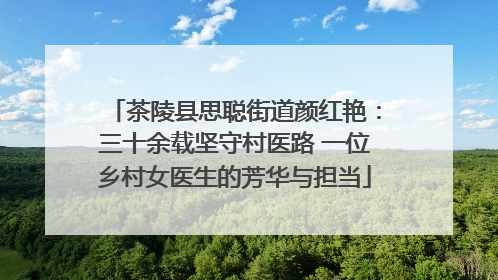 茶陵县思聪街道颜红艳：三十余载坚守村医路 一位乡村女医生的芳华与担当