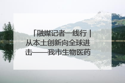 融媒记者一线行｜从本土创新向全球进击——我市生物医药产业破茧突围