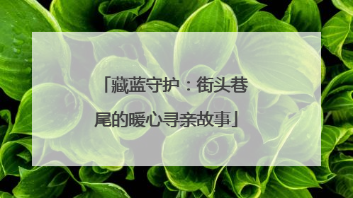 藏蓝守护：街头巷尾的暖心寻亲故事