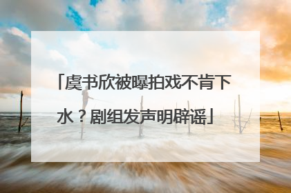 虞书欣被曝拍戏不肯下水？剧组发声明辟谣