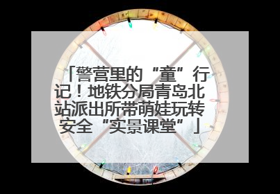 警营里的“童”行记！地铁分局青岛北站派出所带萌娃玩转安全“实景课堂”