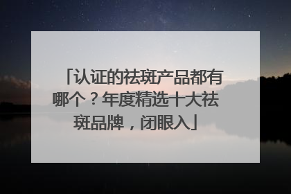 认证的祛斑产品都有哪个？年度精选十大祛斑品牌，闭眼入