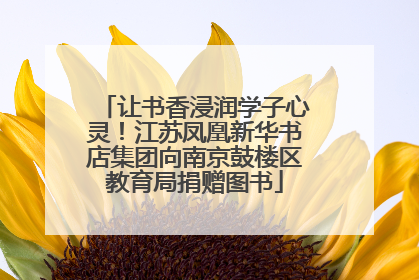 让书香浸润学子心灵！江苏凤凰新华书店集团向南京鼓楼区教育局捐赠图书