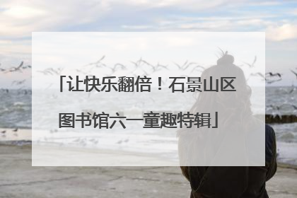 让快乐翻倍！石景山区图书馆六一童趣特辑