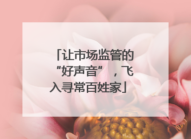 让市场监管的“好声音”，飞入寻常百姓家