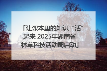 让课本里的知识“活”起来 2025年湖南省林草科技活动周启动