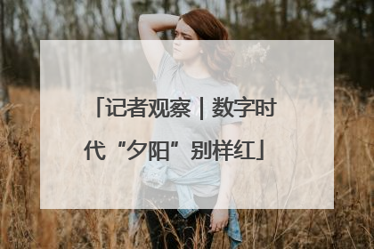 记者观察｜数字时代“夕阳”别样红