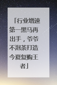 行业增速第一黑马再出手，爷爷不泡茶打造今夏复购王者