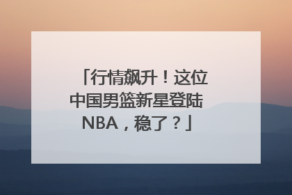 行情飙升！这位中国男篮新星登陆NBA，稳了？