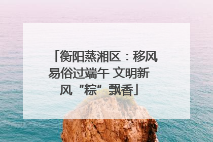 衡阳蒸湘区：移风易俗过端午 文明新风“粽”飘香