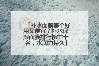 补水面膜哪个好用又便宜？补水保湿面膜排行榜前十名，水润力持久