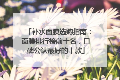补水面膜选购指南：面膜排行榜前十名，口碑公认最好的十款