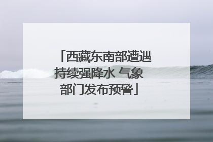 西藏东南部遭遇持续强降水 气象部门发布预警