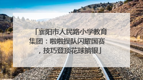 襄阳市人民路小学教育集团：啦啦操队闪耀国赛，技巧登顶花球摘银