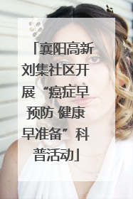 襄阳高新刘集社区开展“癌症早预防 健康早准备”科普活动