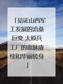 见证山西军工发展的沧桑巨变 太原兵工厂的血脉赓续和华丽转身