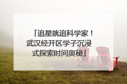 追星就追科学家！武汉经开区学子沉浸式探索时间奥秘